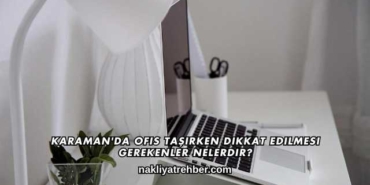 Karaman'da Ofis Taşırken Dikkat Edilmesi Gerekenler Nelerdir?