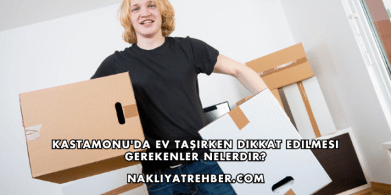 Kastamonu’da Ev Taşırken Dikkat Edilmesi Gerekenler Nelerdir?