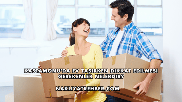 Kastamonu'da Ev Taşırken Dikkat Edilmesi Gerekenler Nelerdir?