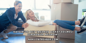 Kayseri'de Ofis Taşırken Dikkat Edilmesi Gerekenler Nelerdir?