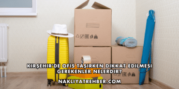 Kırşehir'de Ofis Taşırken Dikkat Edilmesi Gerekenler Nelerdir?