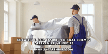 Kocaeli'de Ofis Taşırken Dikkat Edilmesi Gerekenler Nelerdir?