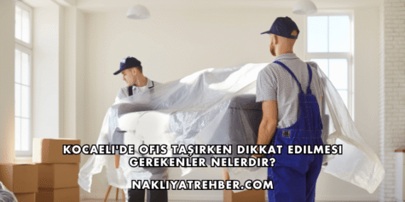 Kocaeli’de Ofis Taşırken Dikkat Edilmesi Gerekenler Nelerdir?