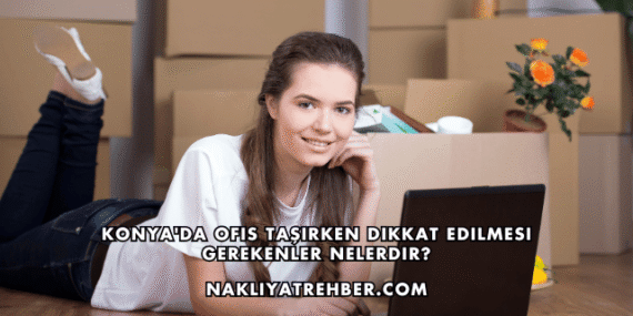 Konya’da Ofis Taşırken Dikkat Edilmesi Gerekenler Nelerdir?