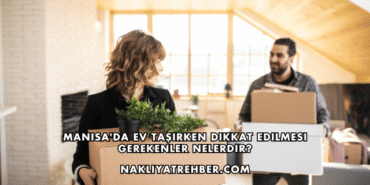 Manisa'da Ev Taşırken Dikkat Edilmesi Gerekenler Nelerdir?