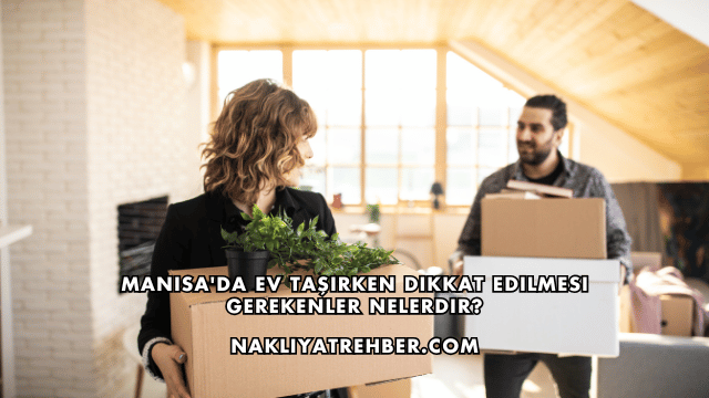 Manisa'da Ev Taşırken Dikkat Edilmesi Gerekenler Nelerdir?