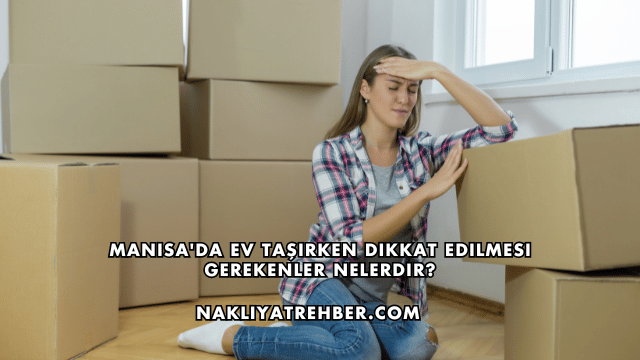 Manisa'da Ev Taşırken Dikkat Edilmesi Gerekenler Nelerdir?