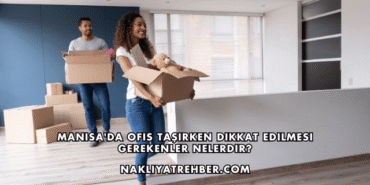 Manisa'da Ofis Taşırken Dikkat Edilmesi Gerekenler Nelerdir?