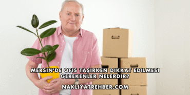 Mersin'de Ofis Taşırken Dikkat Edilmesi Gerekenler Nelerdir?