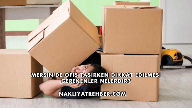 Mersin'de Ofis Taşırken Dikkat Edilmesi Gerekenler Nelerdir?