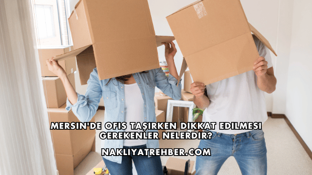Mersin'de Ofis Taşırken Dikkat Edilmesi Gerekenler Nelerdir?