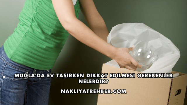 Muğla'da Ev Taşırken Dikkat Edilmesi Gerekenler Nelerdir?