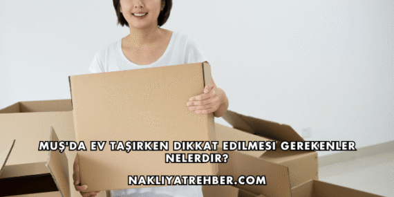 Muş’da Ev Taşırken Dikkat Edilmesi Gerekenler Nelerdir?