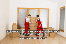 Nevşehir'de Ev Taşırken Dikkat Edilmesi Gerekenler Nelerdir?