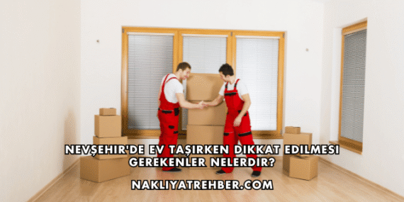 Nevşehir’de Ev Taşırken Dikkat Edilmesi Gerekenler Nelerdir?