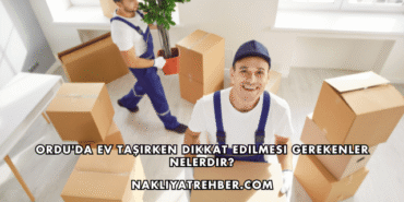 Ordu'da Ev Taşırken Dikkat Edilmesi Gerekenler Nelerdir?