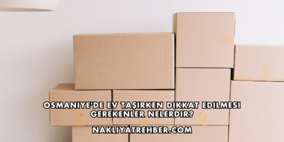 Osmaniye’de Ev Taşırken Dikkat Edilmesi Gerekenler Nelerdir?