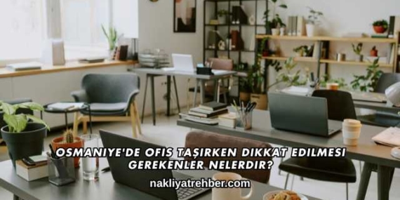 Osmaniye’de Ofis Taşırken Dikkat Edilmesi Gerekenler Nelerdir?