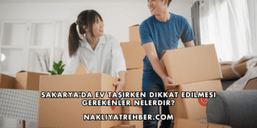 Sakarya'da Ev Taşırken Dikkat Edilmesi Gerekenler Nelerdir?