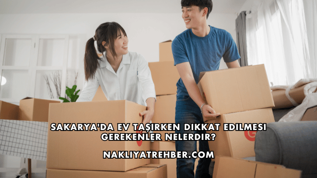 Sakarya'da Ev Taşırken Dikkat Edilmesi Gerekenler Nelerdir?