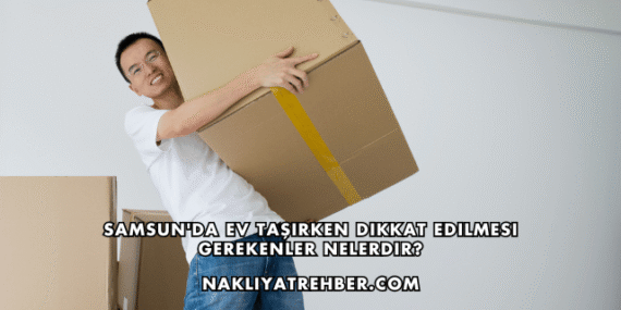 Samsun’da Ev Taşırken Dikkat Edilmesi Gerekenler Nelerdir?