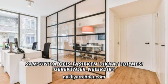 Samsun’da Ofis Taşırken Dikkat Edilmesi Gerekenler Nelerdir?