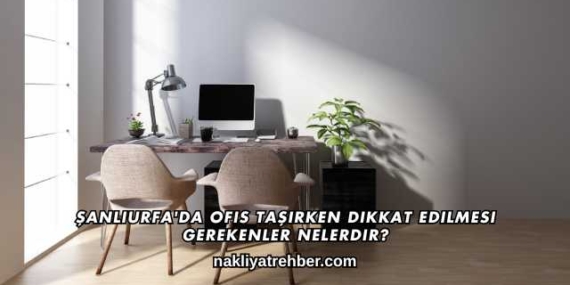Şanlıurfa’da Ofis Taşırken Dikkat Edilmesi Gerekenler Nelerdir?