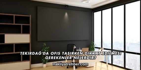 Tekirdağ’da Ofis Taşırken Dikkat Edilmesi Gerekenler Nelerdir?