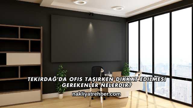 Tekirdağ'da Ofis Taşırken Dikkat Edilmesi Gerekenler Nelerdir?