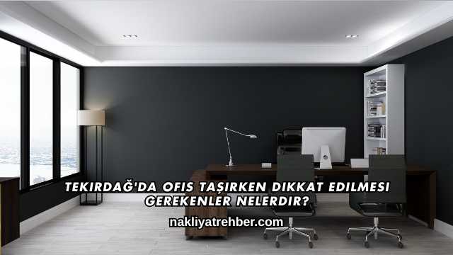 Tekirdağ'da Ofis Taşırken Dikkat Edilmesi Gerekenler Nelerdir?