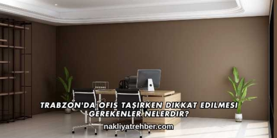 Trabzon’da Ofis Taşırken Dikkat Edilmesi Gerekenler Nelerdir?