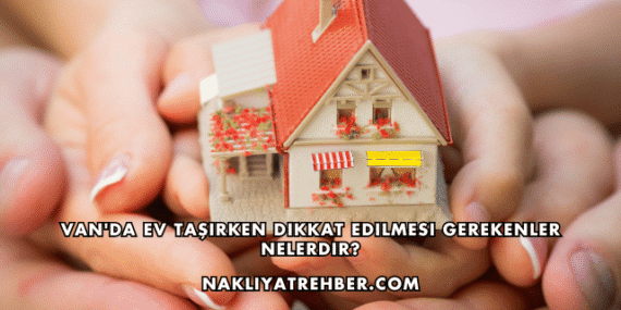 Van’da Ev Taşırken Dikkat Edilmesi Gerekenler Nelerdir?