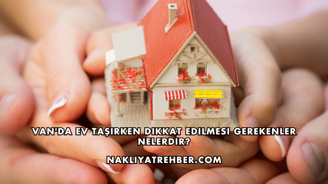 Van'da Ev Taşırken Dikkat Edilmesi Gerekenler Nelerdir?
