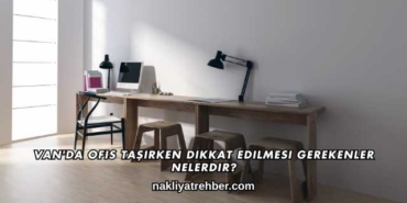 Van'da Ofis Taşırken Dikkat Edilmesi Gerekenler Nelerdir?