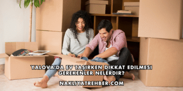 Yalova'da Ev Taşırken Dikkat Edilmesi Gerekenler Nelerdir?
