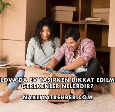 Yalova'da Ev Taşırken Dikkat Edilmesi Gerekenler Nelerdir?