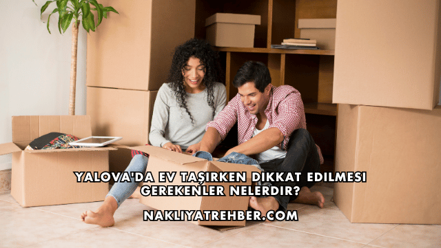 Yalova'da Ev Taşırken Dikkat Edilmesi Gerekenler Nelerdir?