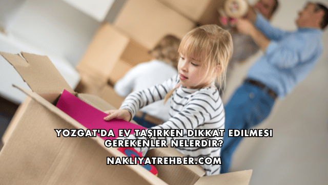 Yozgat'da Ev Taşırken Dikkat Edilmesi Gerekenler Nelerdir?